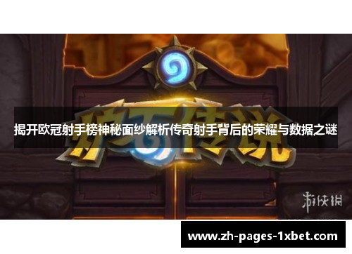 揭开欧冠射手榜神秘面纱解析传奇射手背后的荣耀与数据之谜