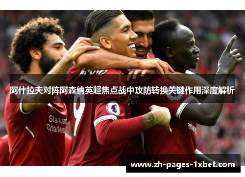 阿什拉夫对阵阿森纳英超焦点战中攻防转换关键作用深度解析