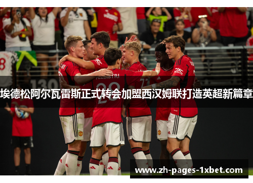 埃德松阿尔瓦雷斯正式转会加盟西汉姆联打造英超新篇章