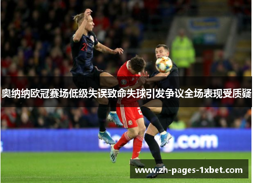 奥纳纳欧冠赛场低级失误致命失球引发争议全场表现受质疑 奥纳纳欧冠赛场低级失误致命失球引发争议全场表现受质疑