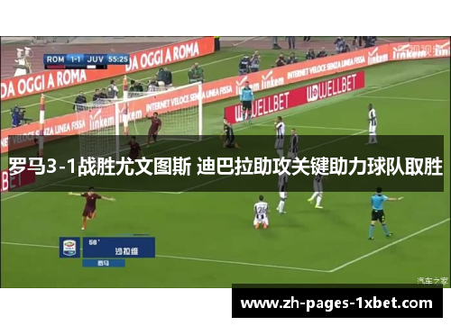 罗马3-1战胜尤文图斯 迪巴拉助攻关键助力球队取胜 罗马3-1战胜尤文图斯 迪巴拉助攻关键助力球队取胜