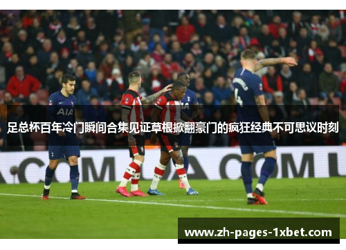 足总杯百年冷门瞬间合集见证草根掀翻豪门的疯狂经典不可思议时刻 足总杯百年冷门瞬间合集见证草根掀翻豪门的疯狂经典不可思议时刻